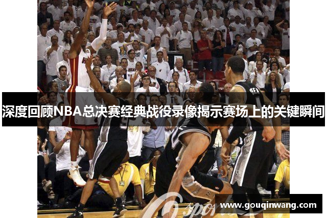 深度回顾NBA总决赛经典战役录像揭示赛场上的关键瞬间